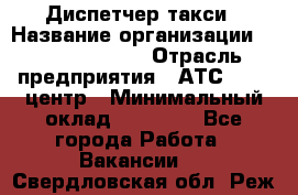 Диспетчер такси › Название организации ­ Ecolife taxi › Отрасль предприятия ­ АТС, call-центр › Минимальный оклад ­ 30 000 - Все города Работа » Вакансии   . Свердловская обл.,Реж г.